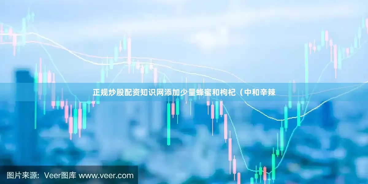 正规炒股配资知识网添加少量蜂蜜和枸杞（中和辛辣