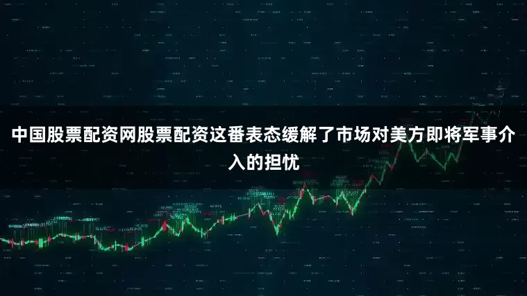 中国股票配资网股票配资这番表态缓解了市场对美方即将军事介入的担忧