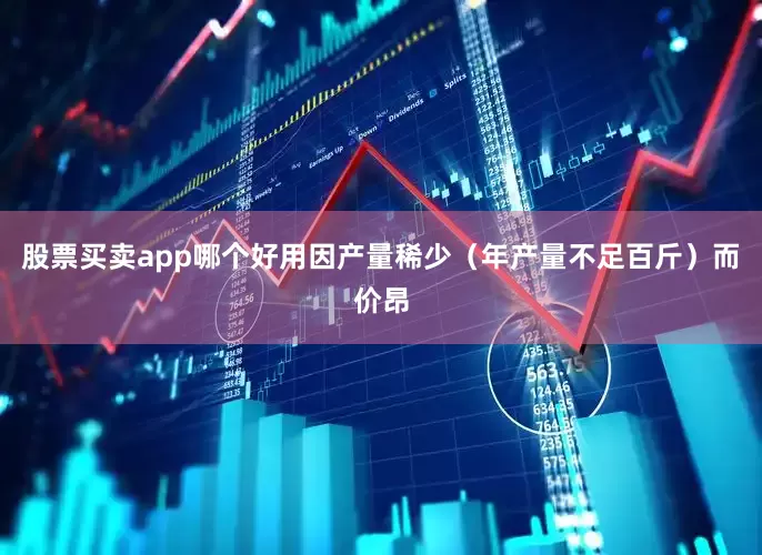 股票买卖app哪个好用因产量稀少（年产量不足百斤）而价昂