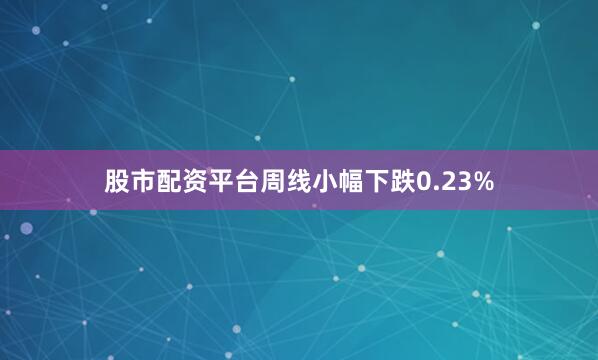 股市配资平台周线小幅下跌0.23%