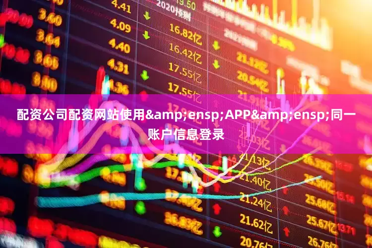 配资公司配资网站使用&ensp;APP&ensp;同一账户信息登录
