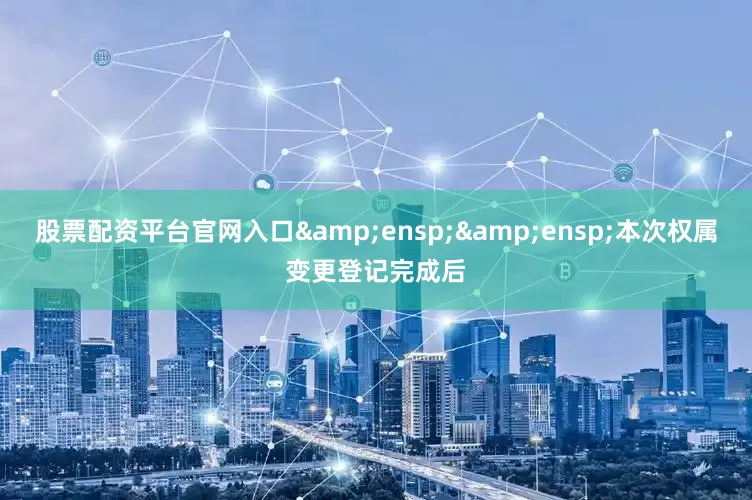 股票配资平台官网入口&ensp;&ensp;本次权属变更登记完成后