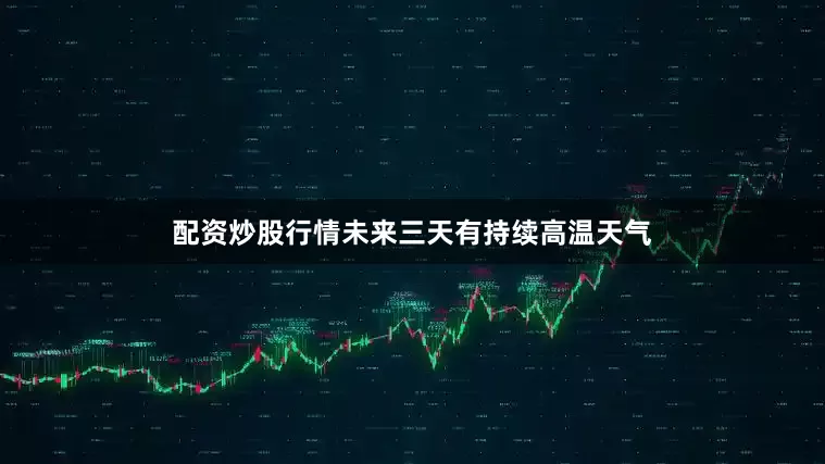 配资炒股行情未来三天有持续高温天气