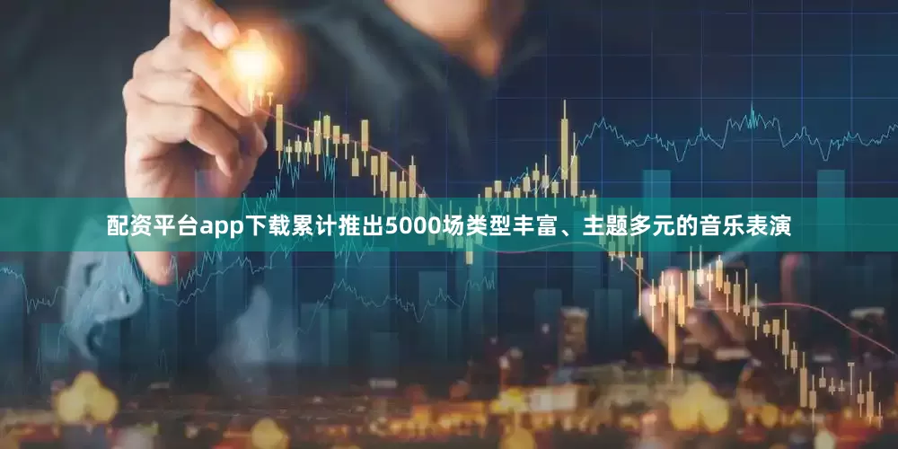配资平台app下载累计推出5000场类型丰富、主题多元的音乐表演