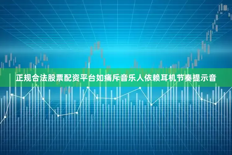 正规合法股票配资平台如痛斥音乐人依赖耳机节奏提示音