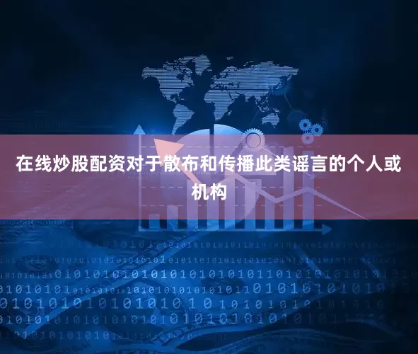 在线炒股配资对于散布和传播此类谣言的个人或机构