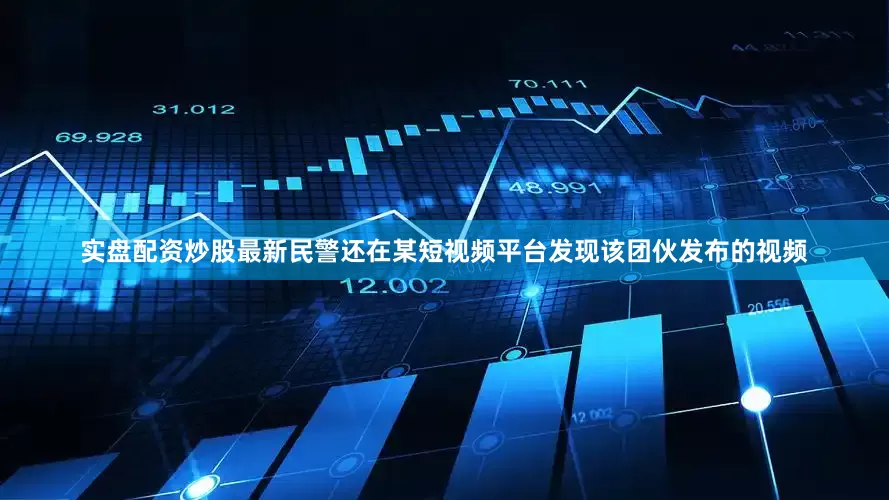 实盘配资炒股最新民警还在某短视频平台发现该团伙发布的视频