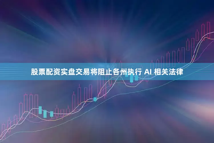 股票配资实盘交易将阻止各州执行 AI 相关法律