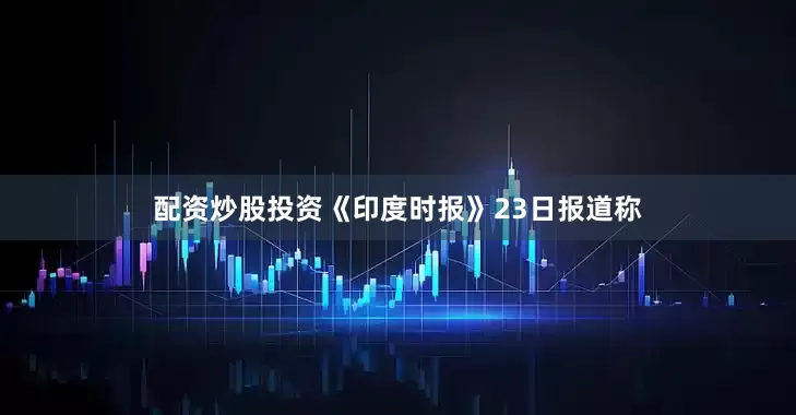 配资炒股投资《印度时报》23日报道称