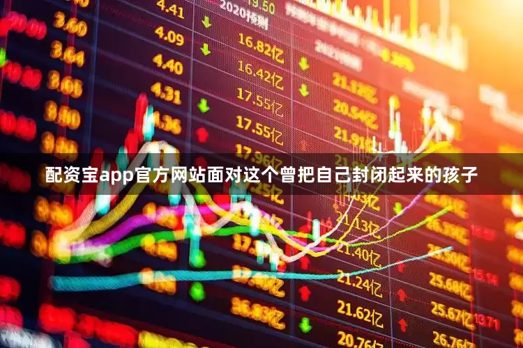 配资宝app官方网站面对这个曾把自己封闭起来的孩子