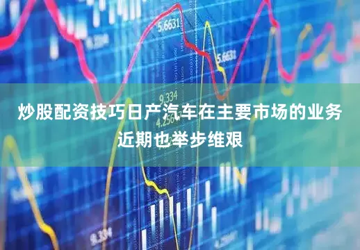 炒股配资技巧日产汽车在主要市场的业务近期也举步维艰
