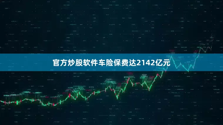 官方炒股软件车险保费达2142亿元