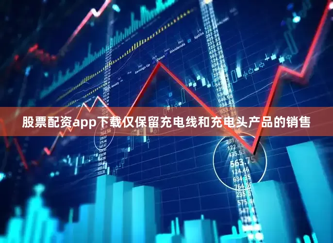 股票配资app下载仅保留充电线和充电头产品的销售