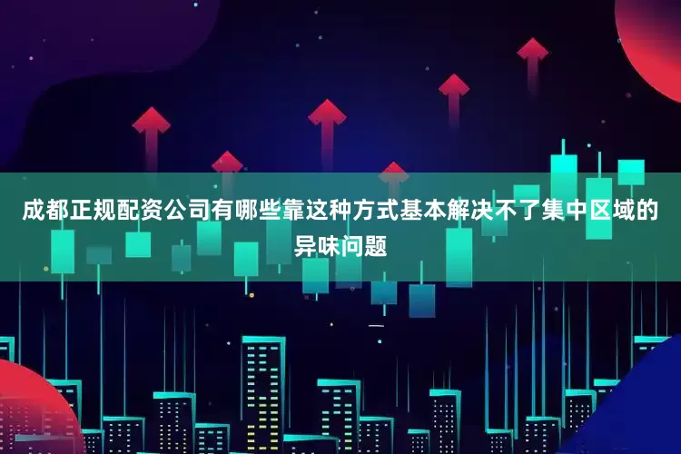 成都正规配资公司有哪些靠这种方式基本解决不了集中区域的异味问题