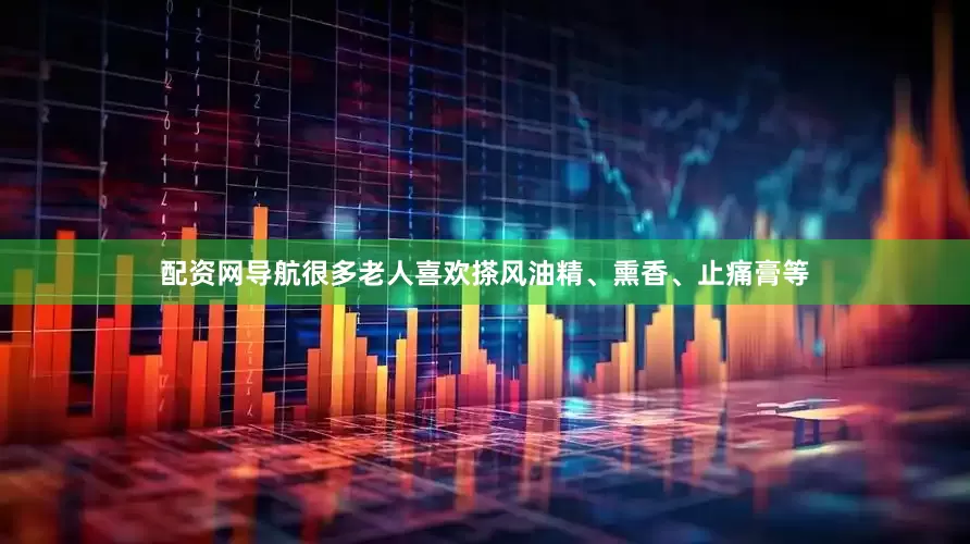配资网导航很多老人喜欢搽风油精、熏香、止痛膏等