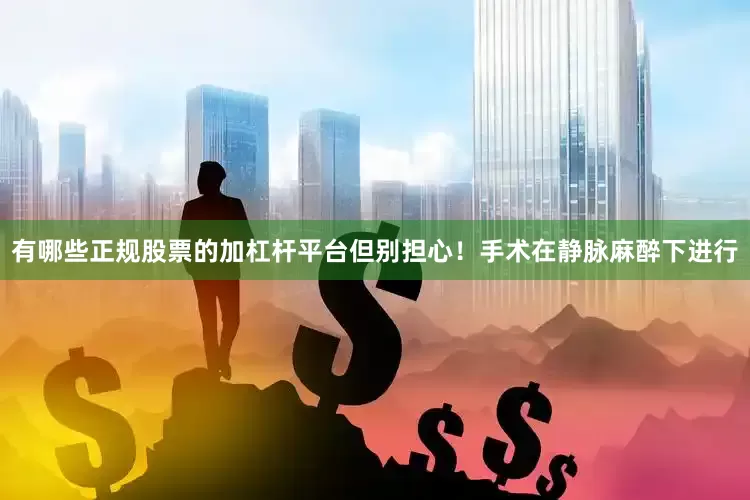 有哪些正规股票的加杠杆平台但别担心！手术在静脉麻醉下进行