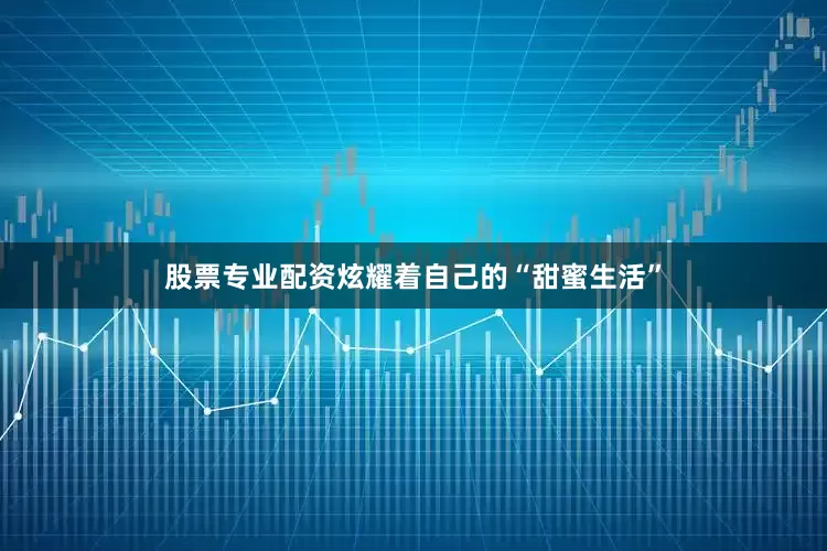 股票专业配资炫耀着自己的“甜蜜生活”