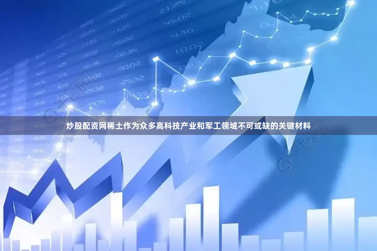 炒股配资网稀土作为众多高科技产业和军工领域不可或缺的关键材料