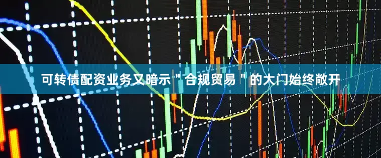 可转债配资业务又暗示＂合规贸易＂的大门始终敞开