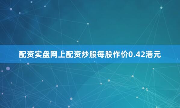 配资实盘网上配资炒股每股作价0.42港元