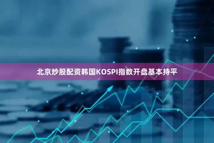 北京炒股配资韩国KOSPI指数开盘基本持平