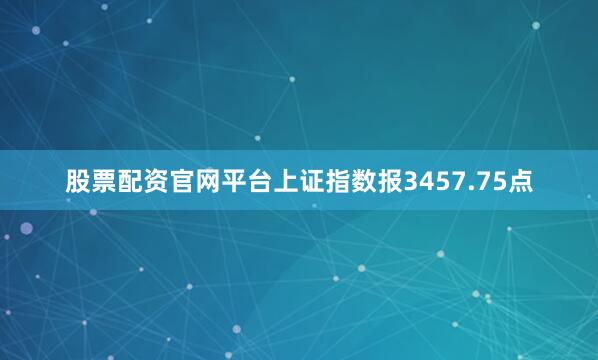股票配资官网平台上证指数报3457.75点