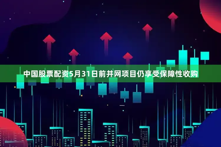 中国股票配资5月31日前并网项目仍享受保障性收购