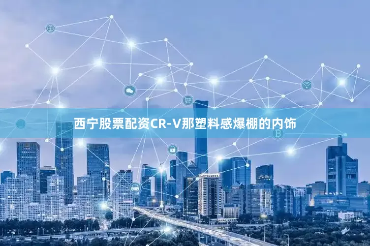 西宁股票配资CR-V那塑料感爆棚的内饰