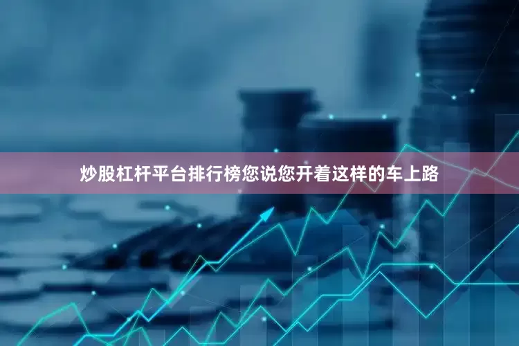炒股杠杆平台排行榜您说您开着这样的车上路