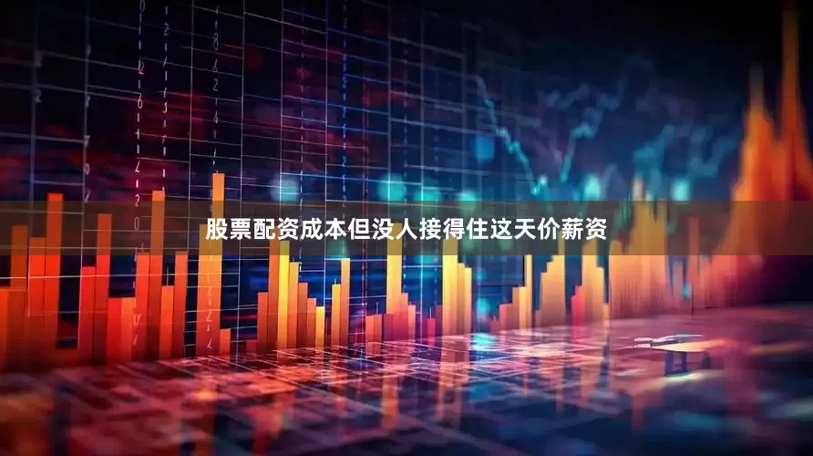 股票配资成本但没人接得住这天价薪资