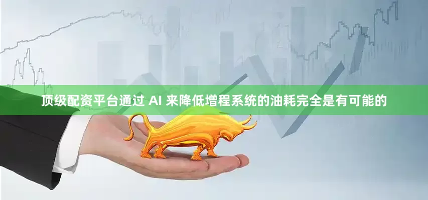 顶级配资平台通过 AI 来降低增程系统的油耗完全是有可能的