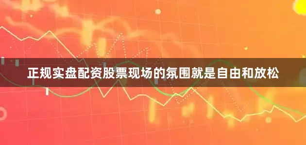 正规实盘配资股票现场的氛围就是自由和放松