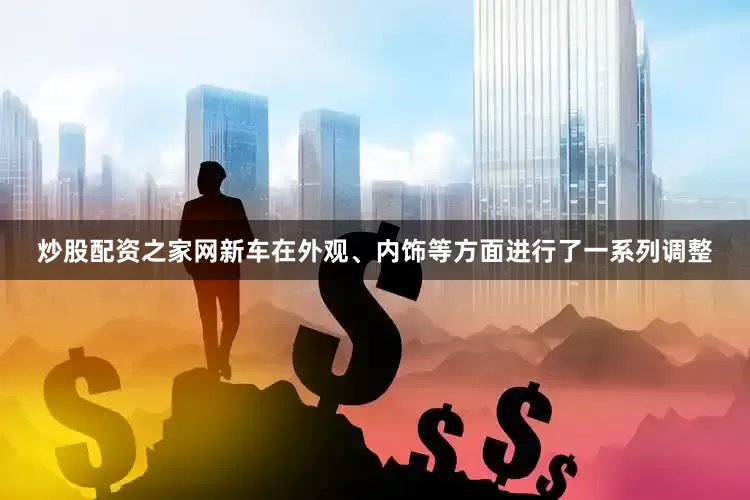 炒股配资之家网新车在外观、内饰等方面进行了一系列调整