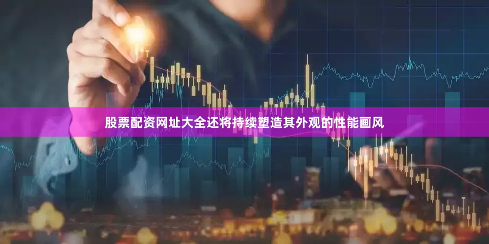 股票配资网址大全还将持续塑造其外观的性能画风