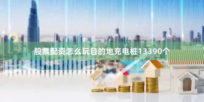 股票配资怎么玩目的地充电桩13390个