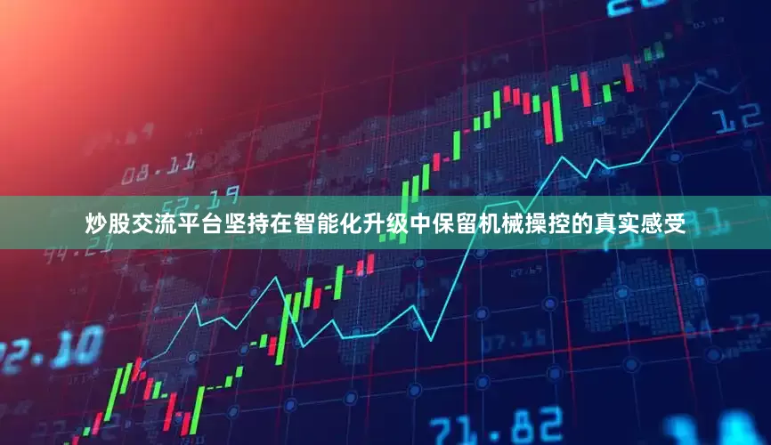 炒股交流平台坚持在智能化升级中保留机械操控的真实感受