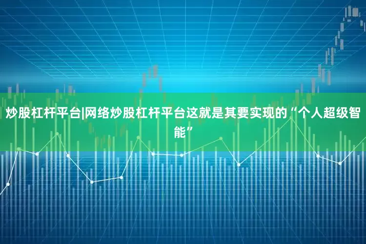 炒股杠杆平台|网络炒股杠杆平台这就是其要实现的“个人超级智能”