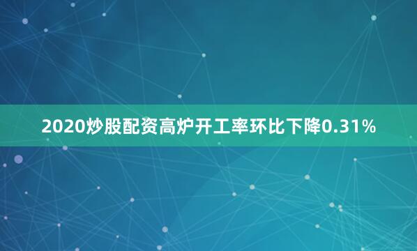 2020炒股配资高炉开工率环比下降0.31%