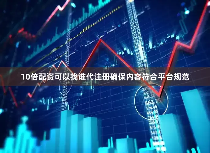 10倍配资可以找谁代注册确保内容符合平台规范