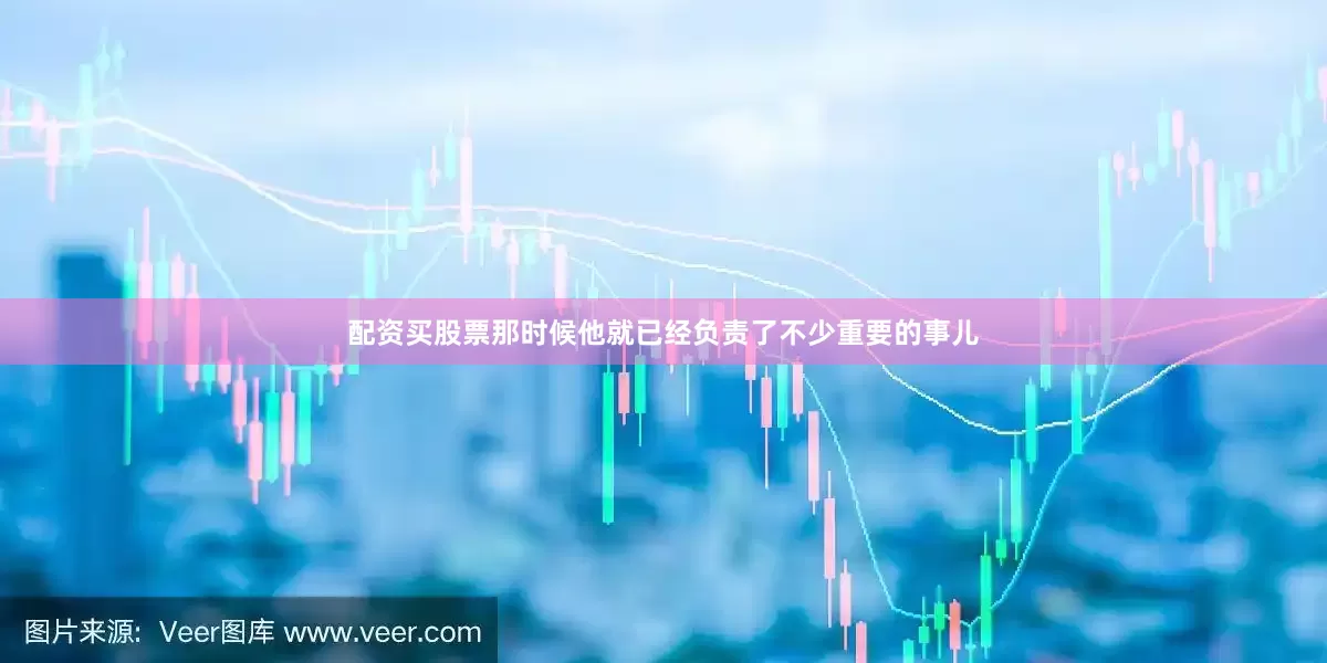 配资买股票那时候他就已经负责了不少重要的事儿