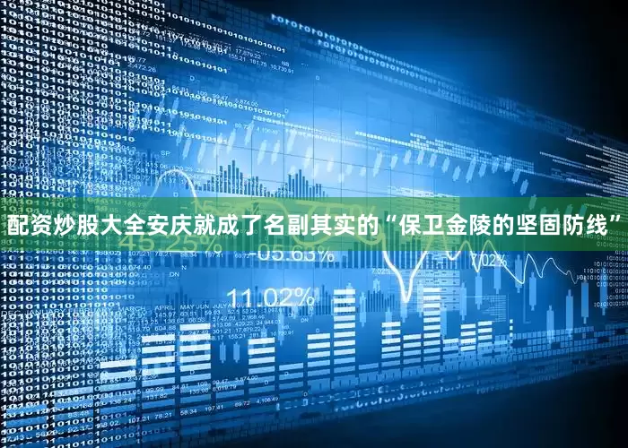 配资炒股大全安庆就成了名副其实的“保卫金陵的坚固防线”