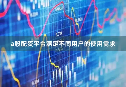 a股配资平台满足不同用户的使用需求
