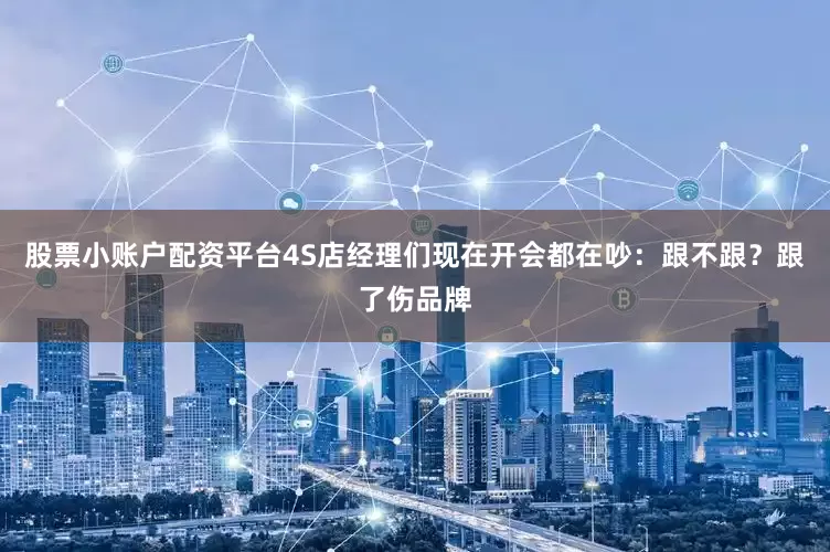 股票小账户配资平台4S店经理们现在开会都在吵：跟不跟？跟了伤品牌
