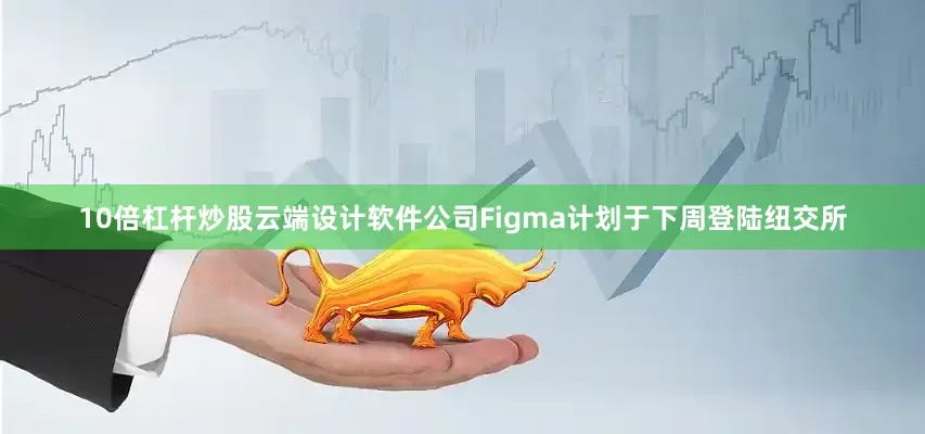 10倍杠杆炒股云端设计软件公司Figma计划于下周登陆纽交所
