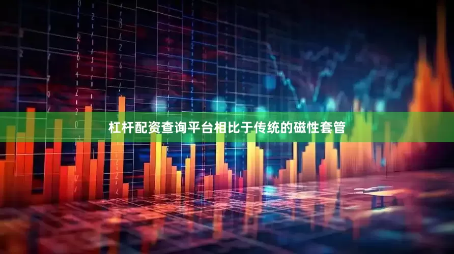 杠杆配资查询平台相比于传统的磁性套管