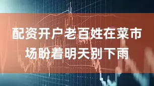 配资开户老百姓在菜市场盼着明天别下雨