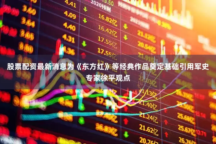 股票配资最新消息为《东方红》等经典作品奠定基础引用军史专家徐平观点