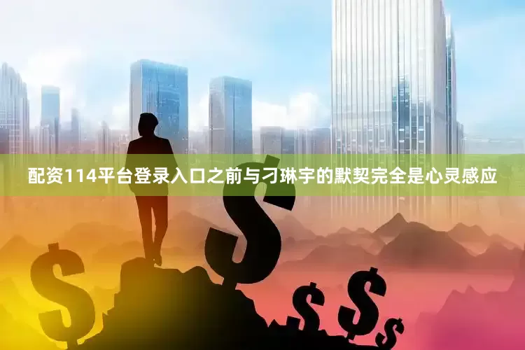 配资114平台登录入口之前与刁琳宇的默契完全是心灵感应