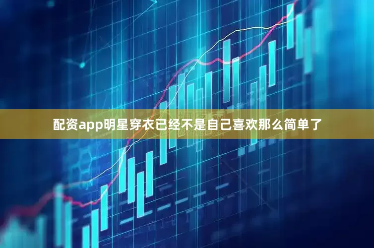 配资app明星穿衣已经不是自己喜欢那么简单了
