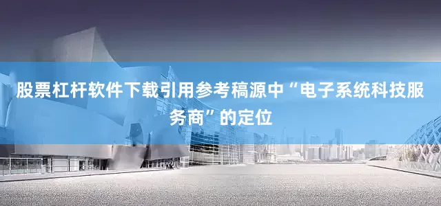 股票杠杆软件下载引用参考稿源中“电子系统科技服务商”的定位